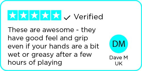 Review: These are awesome - they have good feel and grip even if your hands are a bit wet or greasy after a few hours of playing - Dave M | UK